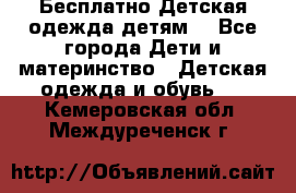 Бесплатно Детская одежда детям  - Все города Дети и материнство » Детская одежда и обувь   . Кемеровская обл.,Междуреченск г.